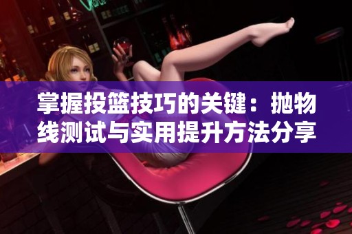 掌握投篮技巧的关键：抛物线测试与实用提升方法分享