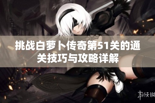 挑战白萝卜传奇第51关的通关技巧与攻略详解