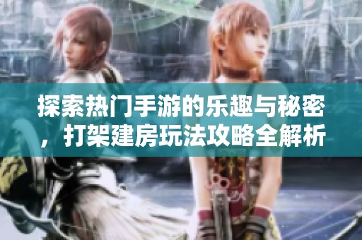 探索热门手游的乐趣与秘密，打架建房玩法攻略全解析