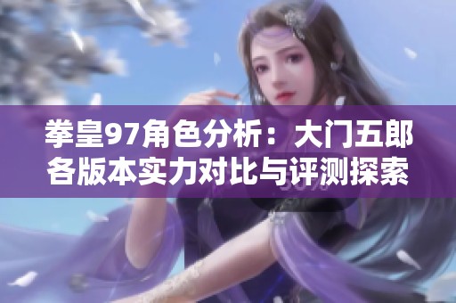 拳皇97角色分析：大门五郎各版本实力对比与评测探索