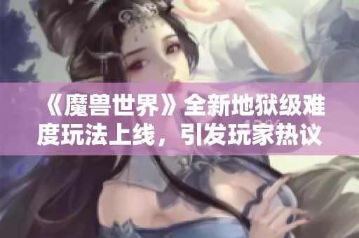 《魔兽世界》全新地狱级难度玩法上线，引发玩家热议与期待
