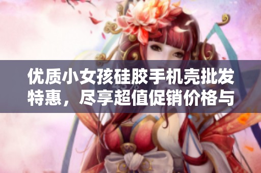优质小女孩硅胶手机壳批发特惠，尽享超值促销价格与产地优势