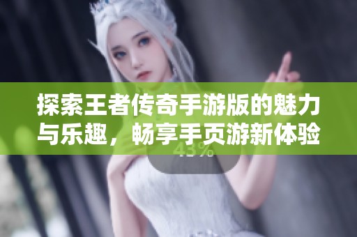 探索王者传奇手游版的魅力与乐趣，畅享手页游新体验