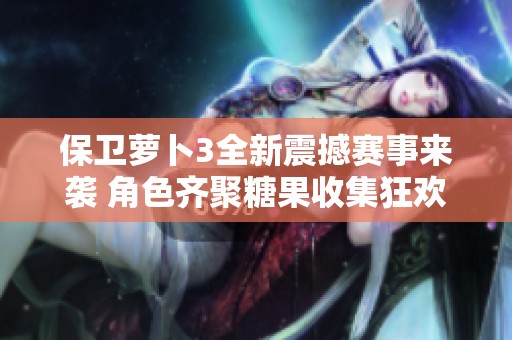 保卫萝卜3全新震撼赛事来袭 角色齐聚糖果收集狂欢