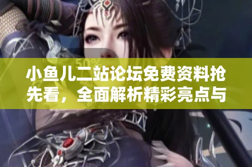 小鱼儿二站论坛免费资料抢先看，全面解析精彩亮点与独特内容