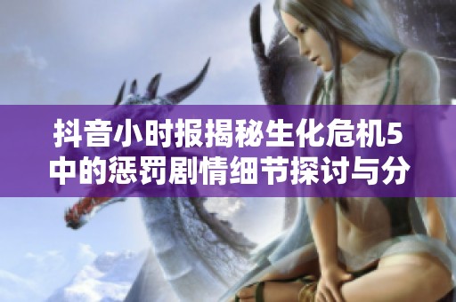 抖音小时报揭秘生化危机5中的惩罚剧情细节探讨与分析