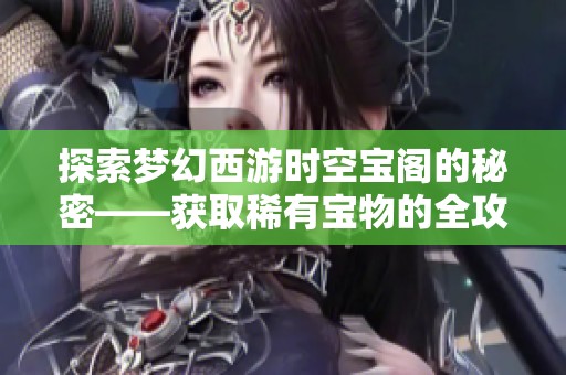 探索梦幻西游时空宝阁的秘密——获取稀有宝物的全攻略