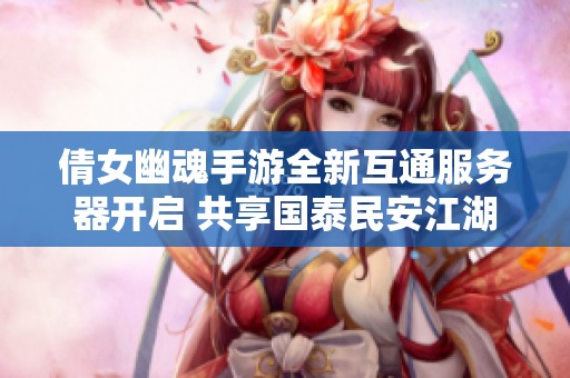 倩女幽魂手游全新互通服务器开启 共享国泰民安江湖冒险之旅