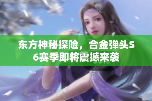 东方神秘探险，合金弹头S6赛季即将震撼来袭