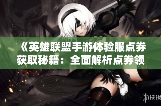 《英雄联盟手游体验服点券获取秘籍：全面解析点券领取方式》