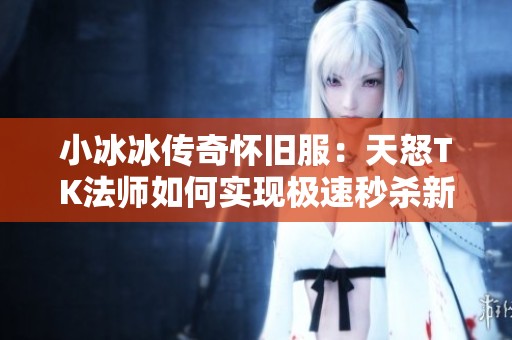 小冰冰传奇怀旧服：天怒TK法师如何实现极速秒杀新纪元的传奇之路