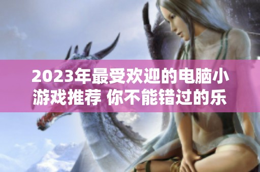 2023年最受欢迎的电脑小游戏推荐 你不能错过的乐趣探索