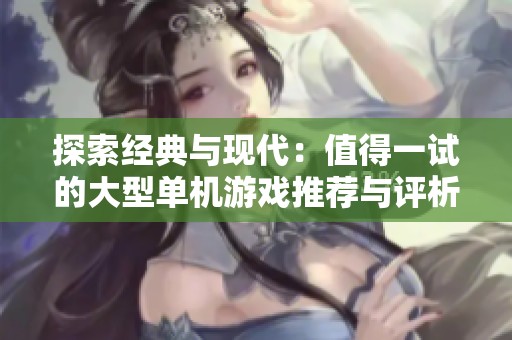 探索经典与现代：值得一试的大型单机游戏推荐与评析