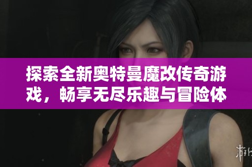 探索全新奥特曼魔改传奇游戏，畅享无尽乐趣与冒险体验