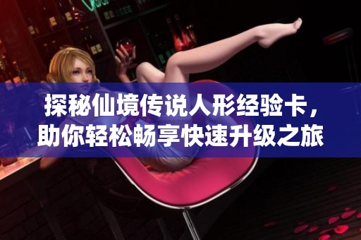 探秘仙境传说人形经验卡，助你轻松畅享快速升级之旅