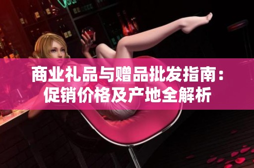商业礼品与赠品批发指南：促销价格及产地全解析
