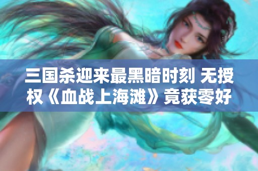 三国杀迎来最黑暗时刻 无授权《血战上海滩》竟获零好评