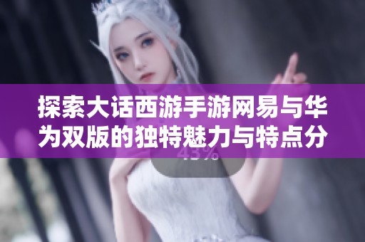 探索大话西游手游网易与华为双版的独特魅力与特点分析