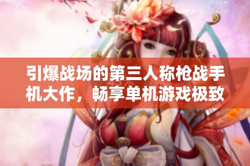 引爆战场的第三人称枪战手机大作，畅享单机游戏极致快感