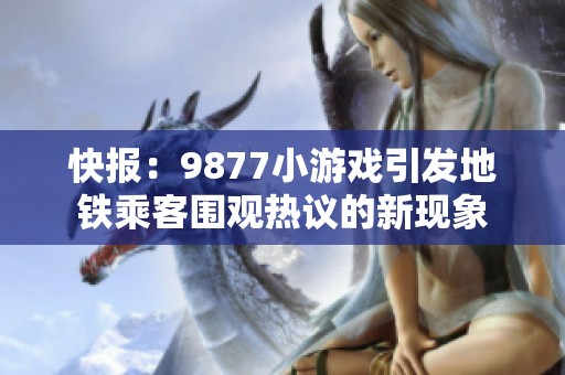 快报：9877小游戏引发地铁乘客围观热议的新现象