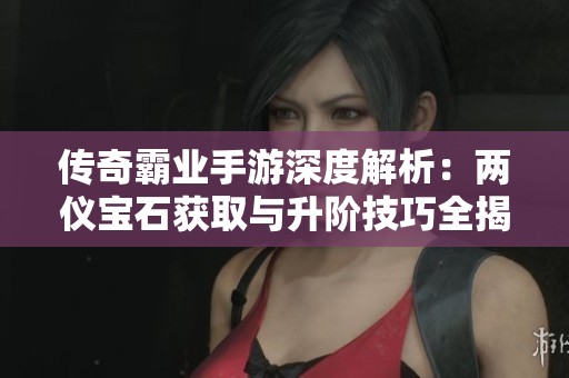 传奇霸业手游深度解析：两仪宝石获取与升阶技巧全揭晓
