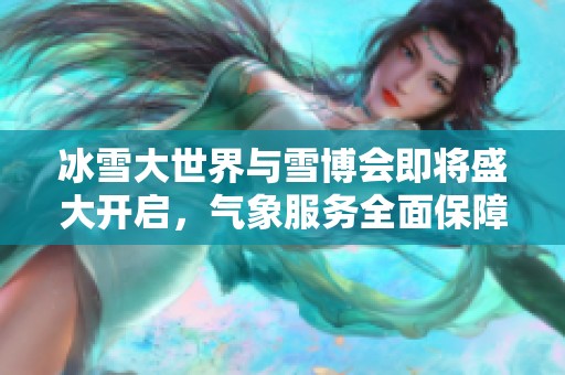 冰雪大世界与雪博会即将盛大开启，气象服务全面保障活动顺利进行