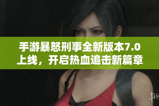 手游暴怒刑事全新版本7.0上线，开启热血追击新篇章