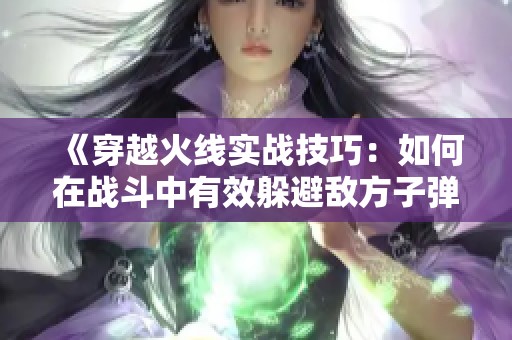 《穿越火线实战技巧：如何在战斗中有效躲避敌方子弹》