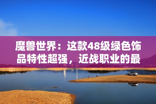 魔兽世界：这款48级绿色饰品特性超强，近战职业的最佳选择！