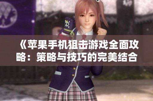 《苹果手机狙击游戏全面攻略：策略与技巧的完美结合》