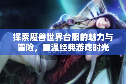 探索魔兽世界台服的魅力与冒险，重温经典游戏时光