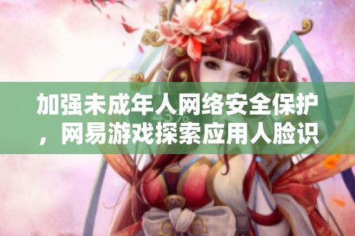 加强未成年人网络安全保护，网易游戏探索应用人脸识别技术