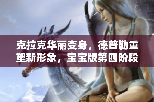克拉克华丽变身，德普勒重塑新形象，宝宝版第四阶段探秘节奏盒子