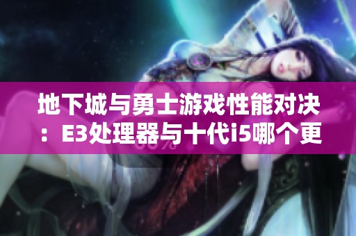 地下城与勇士游戏性能对决：E3处理器与十代i5哪个更胜一筹