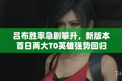 吕布胜率急剧攀升，新版本首日两大T0英雄强势回归