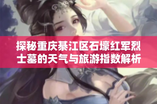 探秘重庆綦江区石壕红军烈士墓的天气与旅游指数解析