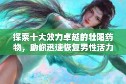 探索十大效力卓越的壮阳药物，助你迅速恢复男性活力