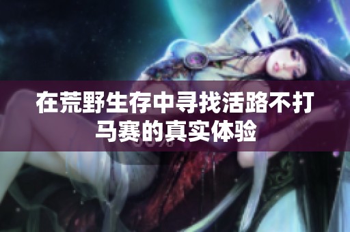 在荒野生存中寻找活路不打马赛的真实体验