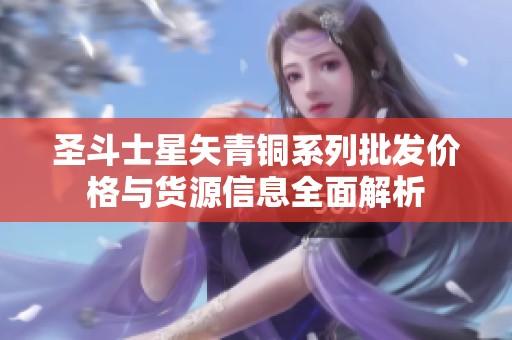 圣斗士星矢青铜系列批发价格与货源信息全面解析