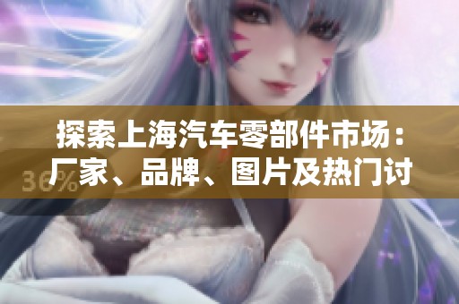 探索上海汽车零部件市场：厂家、品牌、图片及热门讨论汇总