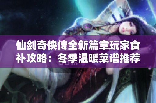 仙剑奇侠传全新篇章玩家食补攻略：冬季温暖菜谱推荐