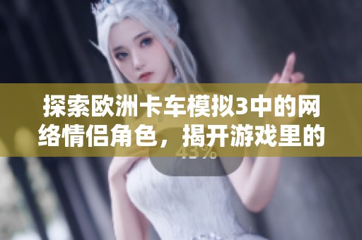 探索欧洲卡车模拟3中的网络情侣角色，揭开游戏里的浪漫故事