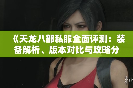 《天龙八部私服全面评测：装备解析、版本对比与攻略分享》