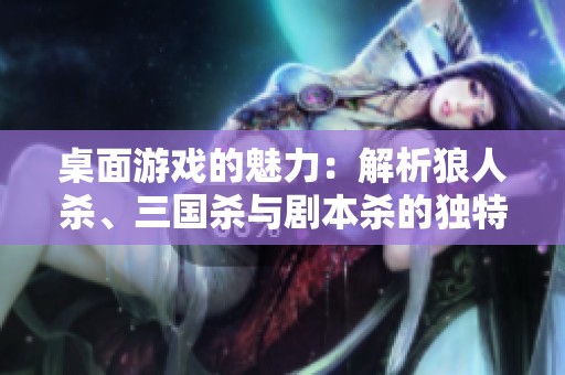 桌面游戏的魅力：解析狼人杀、三国杀与剧本杀的独特之处