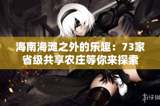 海南海滩之外的乐趣：73家省级共享农庄等你来探索