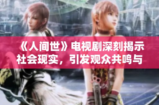 《人间世》电视剧深刻揭示社会现实，引发观众共鸣与思考