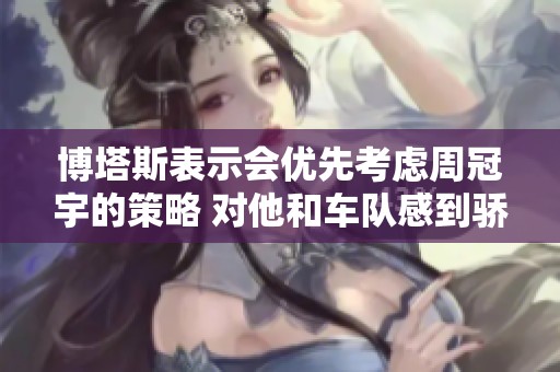 博塔斯表示会优先考虑周冠宇的策略 对他和车队感到骄傲