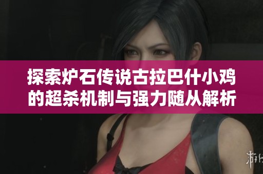 探索炉石传说古拉巴什小鸡的超杀机制与强力随从解析