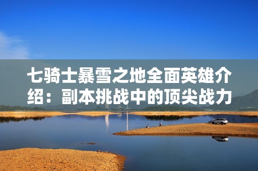 七骑士暴雪之地全面英雄介绍：副本挑战中的顶尖战力解析
