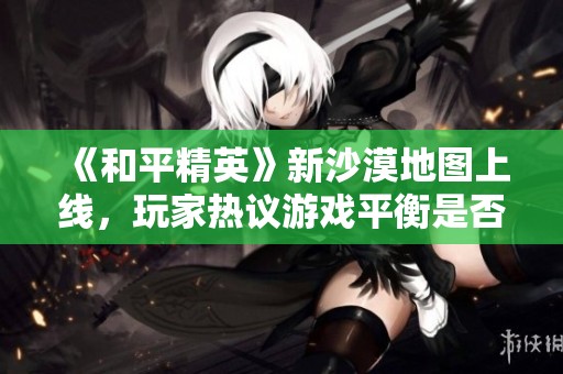《和平精英》新沙漠地图上线，玩家热议游戏平衡是否能持续维持